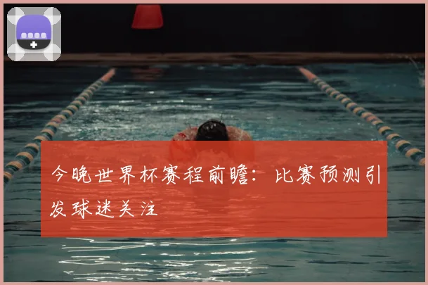 今晚世界杯赛程前瞻:比赛预测引发球迷关注