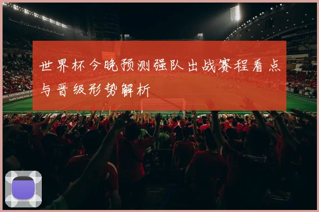 世界杯今晚预测强队出战赛程看点与晋级形势解析