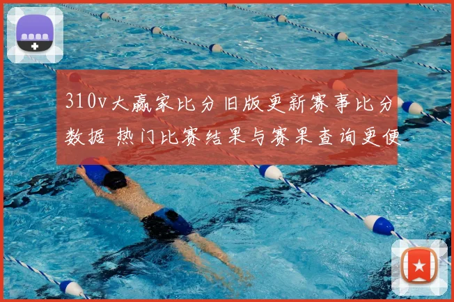 310v大赢家比分旧版更新赛事比分数据 热门比赛结果与赛果查询更便捷