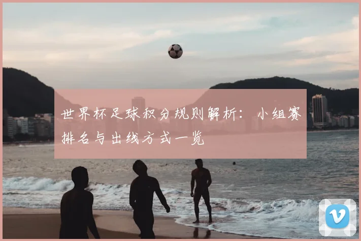 世界杯足球积分规则解析:小组赛排名与出线方式一览
